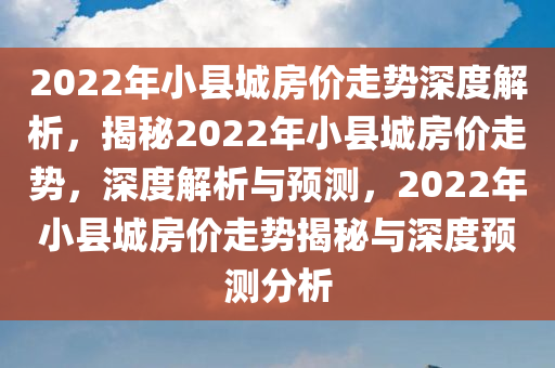 2022年小县城房价走势深度解析，揭秘2022年小县城房价走势，深度解析与预测，2022年小县城房价走势揭秘与深度预测分析