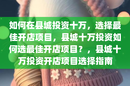 如何在县城投资十万，选择最佳开店项目，县城十万投资如何选最佳开店项目？，县城十万投资开店项目选择今晚必出三肖2025_2025新澳门精准免费提供·精确判断指南