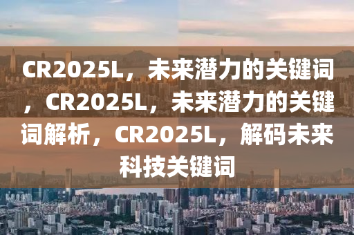 CR2025L，未来潜力的关键词，CR2025L，未来潜力的关键词解析，CR2025L，解码未来科技关键词