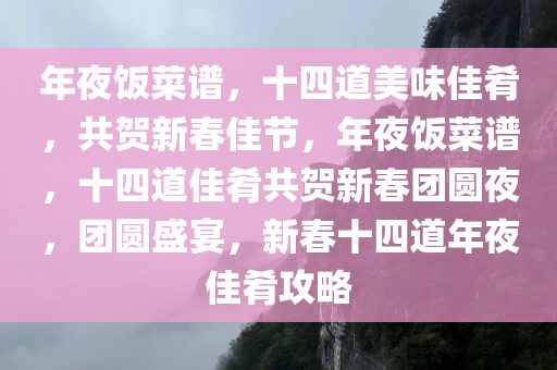 年夜饭菜谱，十四道美味佳肴，共贺新春佳节，年夜饭菜谱，十四道佳肴共贺新春团圆夜，团圆盛宴，新春十四道年夜佳肴攻略