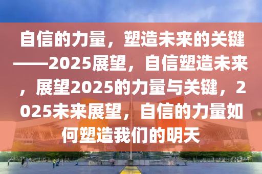 自信的力量，塑造未来的关键——2025展望，自信塑造未来，展望2025的力量与关键，2025未来展望，自信的力量如何塑造我们的明天