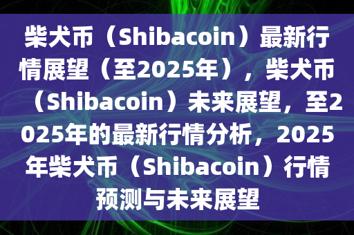 柴犬币（Shibacoin）最新行情展望（至2025年），柴犬币（Shibacoin）未来展望，至2025年的最新行情分析，2025年柴犬币（Shibacoin）行情预测与未来展望