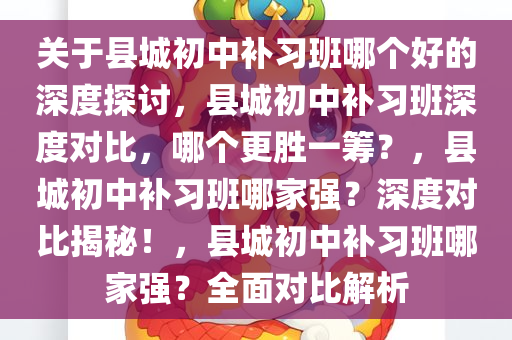 关于县城初中补习班哪个好的深度探讨，县城初中补习班深度对比，哪个更胜一筹？，县城初中补习班哪家强？深度对比揭秘！，县城初中补习班哪家强？全面对比解析