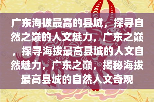 广东海拔最高的县城，探寻自然之巅的人文魅力，广东之巅，探寻海拔最高县城的人文自然魅力，广东之巅，揭秘海拔最高县城的自然人文奇观