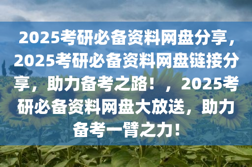 2025考研必备资料网盘分享，2025考研必备资料网盘链接分享，助力备考之路！，2025考研必备资料网盘大放送，助力备考一臂之力！