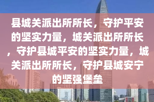 县城关派出所所长，守护平安的坚实力量，城关派出所所长，守护县城平安的坚实力量，城关派出所所长，守护县城安宁的坚强堡垒