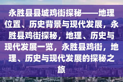 永胜县县城鸡街探秘——地理位置、历史背景与现代发展，永胜县鸡街探秘，地理、历史与现代发展一览，永胜县鸡街，地理、历史与现代发展的探秘之旅