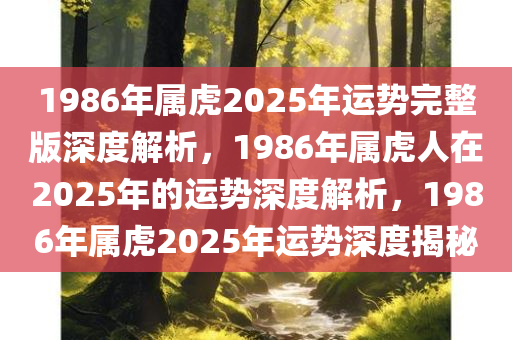 1986年属虎2025年运势完整版深度解析，1986年属虎人在2025年的运势深度解析，1986年属虎2025年运势深度揭秘