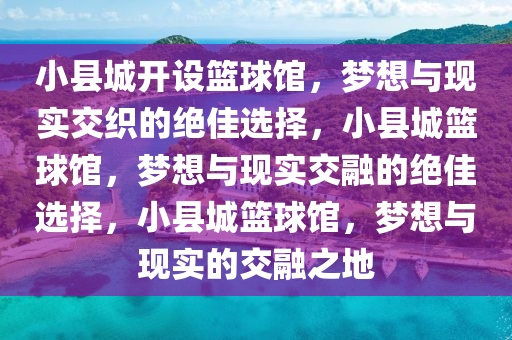 小县城开设篮球馆，梦想与现实交织的绝佳选择，小县城篮球馆，梦想与现实交融的绝佳选择，小县城篮球馆，梦想与现实的交融之地