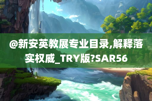 @新安英教展专业目录,解释落实权威_TRY版?SAR56