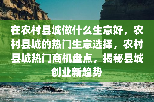 在农村县城做什么生意好，农村县城的热门生意选择，农村县城热门商机盘点，揭秘今晚必出三肖2025_2025新澳门精准免费提供·精确判断县城创业新趋势