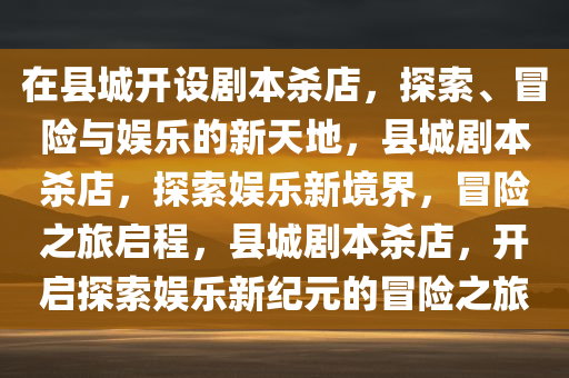 在县城开设剧本杀店，探索、冒险与娱乐的新天地，县城剧本杀店，探索娱乐新境界，冒险之旅启程，县城剧本杀店，开启探索娱乐新纪元的冒险之旅