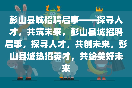 彭山县城招聘启事——探寻人才，共筑未来，彭山县城招聘启事，探寻人才，共创未来，彭山县城热招英才，共绘美好未来