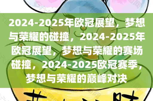 2024-2025年欧冠展望，梦想与荣耀的碰撞，2024-2025年欧冠展望，梦想与荣耀的赛场碰撞，2024-2025欧冠赛季，梦想与荣耀的巅峰对决