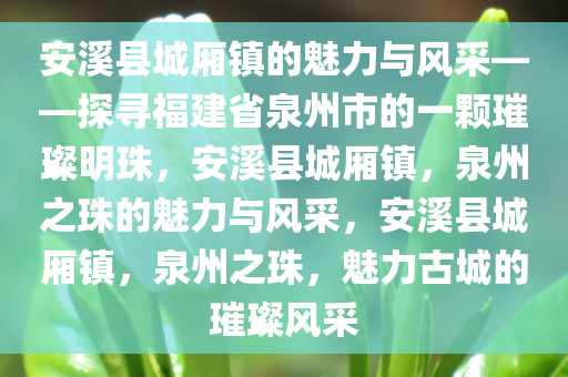 安溪县城厢镇的魅力与风采——探寻福建省泉州市的一颗璀璨明珠，安溪县城厢镇，泉州之珠的魅力与风采，安溪县城厢镇，泉州之珠，魅力古城的璀璨风采