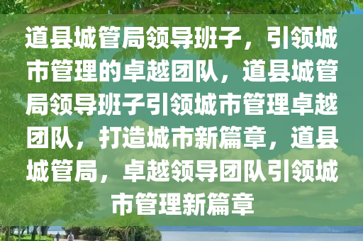 道县城管局领导班子，引领城市管理的卓越团队，道县城管局领导班子引领城市管理卓越团队，打造城市新篇章，道县城管局，卓越领导团队引领城市管理新篇章