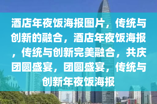 酒店年夜饭海报图片，传统与创新的融合，酒店年夜饭海报，传统与创新完美融合，共庆团圆盛宴，团圆盛宴，传统与创新年夜饭海报