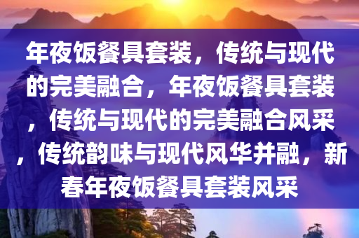 年夜饭餐具套装，传统与现代的完美融合，年夜饭餐具套装，传统与现代的完美融合风采，传统韵味与现代风华并融，新春年夜饭餐具套装风采