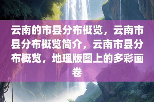 云南的市县分布概览，云南市县分布概览简介，云南市县分布概览，地理版图上的多彩画卷