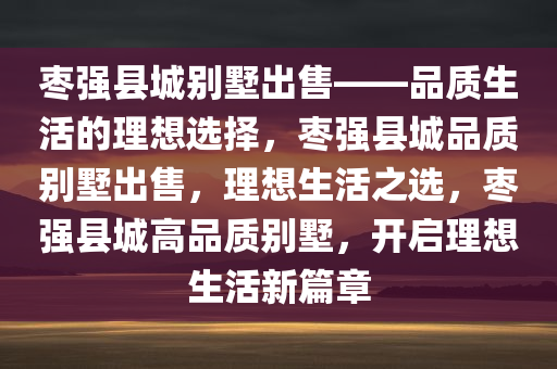 枣强县城别墅出售——品质生活的理想选择，枣强县城品质别墅出售，理想生活之选，枣强县城高品质别墅，开启理想生活新篇章