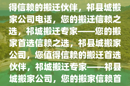 祁县城搬家公司电话——您值得信赖的搬迁伙伴，祁县城搬家公司电话，您的搬迁信赖之选，祁城搬迁专家——您的搬家首选信赖之选，祁县城搬家公司，您值得信赖的搬迁首选伙伴，祁城搬迁专家——祁县城搬家公司，您的搬家信赖首选