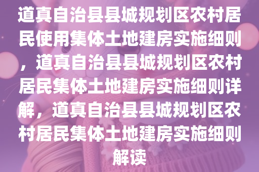 道真自治县县城规划区农村居民使用集体土地建房实施细则，道真自治县县城规划区农村居民集体土地建房实施细则详解，道真自治县县城规划区农村居民集体土地建房实施细则解读