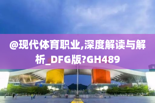 @现代体育职业,深度解读与解析_DFG版?GH489