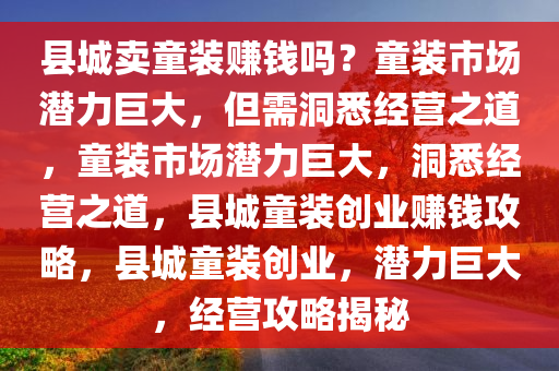 县城卖童装赚钱吗？童装市场潜力巨大，但需洞悉经营之道，童装市场潜力巨大，洞悉经营之道，县城童装创业赚钱攻略，县城童装创业，潜力巨大，经营攻略揭秘