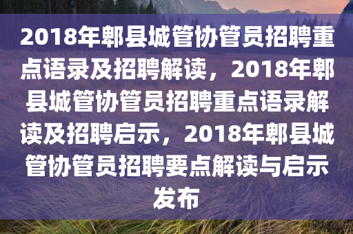 2018年郫县城管协管员招聘重点语录及招聘解读，2018年郫县城管协管员招聘重点语录解读及招聘启示，2018年郫县城管协管员招聘要点解读与启示发布