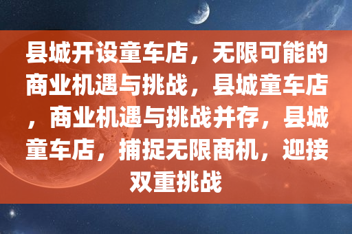 县城开设童车店，无限可能的商业机遇与挑战，县城童车店，商业机遇与挑战并存，县城童车店，捕捉无限商机，迎接双重挑战