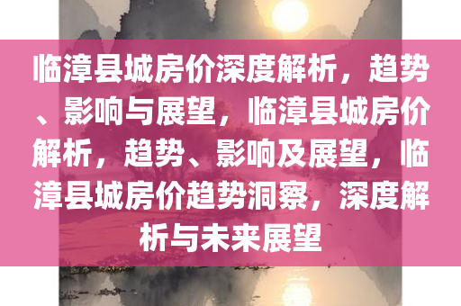 临漳县城房价深度解析，趋势、影响与展望，临漳县城房价解析，趋势、影响及展望，临漳县城房价趋势洞察，深度解析与未来展望