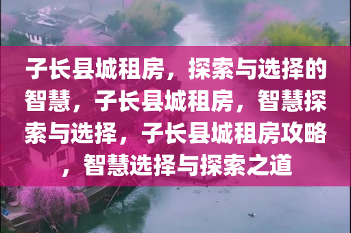 子长县城租房，探索与选择的智慧，子长县城租房，智慧探索与选择，子长县城租房攻略，智慧选择与探索之道