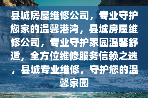 县城房屋维修公司，专业守护您家的温馨港湾，县城房屋维修公司，专业守护家园温馨舒适，全方位维修服务信赖之选，县城专业维修，守护您的温馨家园