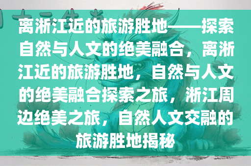 离淅江近的旅游胜地——探索自然与人文的绝美融合，离淅江近的旅游胜地，自然与人文的绝美融合探索之旅，淅江周边绝美之旅，自然人文交融的旅游胜地揭秘