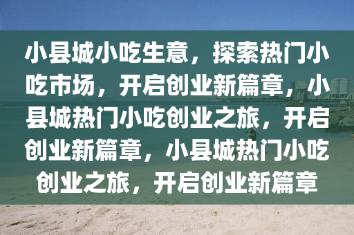 小县城小吃生意，探索热门小吃市场，开启创业新篇章，小县城热门小吃创业之旅，开启创业新篇章，小县今晚必出三肖2025_2025新澳门精准免费提供·精确判断城热门小吃创业之旅，开启创业新篇章