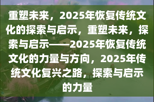 重塑未来，2025年恢复传统文化的探索与启示，重塑未来，探索与启示——2025年恢复传统文化的力量与方向，2025年传统文化复兴之路，探索与启示的力量