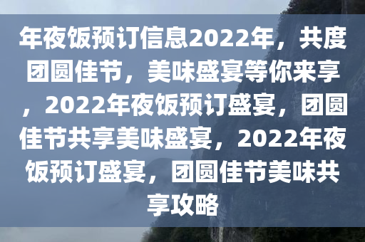 年夜饭预订信息2022年，共度团圆佳节，美味盛宴等你来享，2022年夜饭预订盛宴，团圆佳节共享美味盛宴，2022年夜饭预订盛宴，团圆佳节美味共享攻略