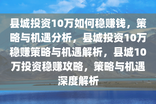 县城投资10万如何稳赚钱，策略与机遇分析，县城投资10万稳赚策略与机遇解析，县城10万投资稳赚攻略，策略与机遇深度解析