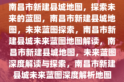 南昌市新建县城地图，探索未来的蓝图，南昌市新建县城地图，未来蓝图探索，南昌市新建县城未来蓝图地图解读，南昌市新建县城地图，未来蓝图深度解读与探索，南昌市新建县城未来蓝图深度解析地图