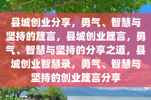 县城创业分享，勇气、智慧与坚持的箴言，县城创业箴言，勇气、智慧与坚持的分享之道，县城创业智慧录，勇气、智慧与坚持的创业箴言分享