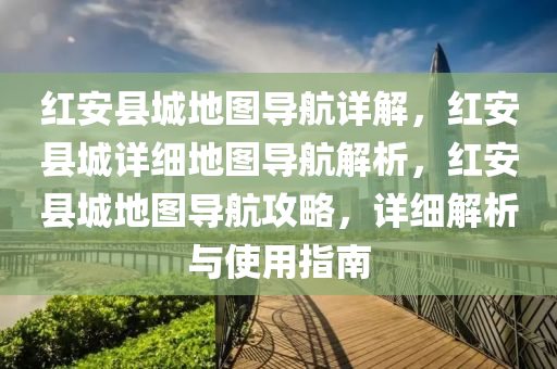 红安县城地图导航详解，红安县城详细地图导航解析，红安县城地图导航攻略，详细解析与使用指南