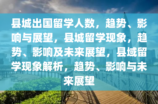 县城出国留学人数，趋势、影响与展望，县城留学现象，趋势、影响及未来展望，县域留学现象解析，趋势、影响与未来展望