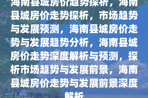 海南县城房价趋势探析，海南县城房价走势探析，市场趋势与发展预测，海南县城房价走势与发展趋势分析，海南县城房价走势深度解析与预测，探析市场趋势与发展前景，海南县城房价走势与发展前景深度解析