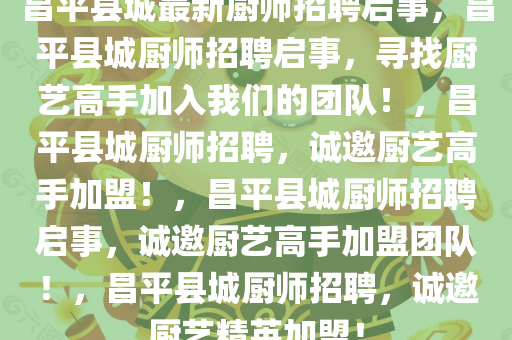 昌平县城最新厨师招聘启事，昌平县城厨师招聘启事，寻找厨艺高手加入我们的团队！，昌平县城厨师招聘，诚邀厨艺高手加盟！，昌平县城厨师招聘启事，诚邀厨艺高手加盟团队！，昌平县城厨师招聘，诚邀厨艺精英加盟！