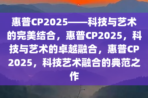 惠普CP2025——科技与艺术的完美结合，惠普CP2025，科技与艺术的卓越融合，惠普CP2025，科技艺术融合的典范之作