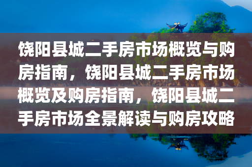 饶阳县城二手房市场概览与购房指南，饶阳县城二手房市场概览及购房指南，饶阳县城二手房市场全景解读与购房攻略今晚必出三肖2025_2025新澳门精准免费提供·精确判断