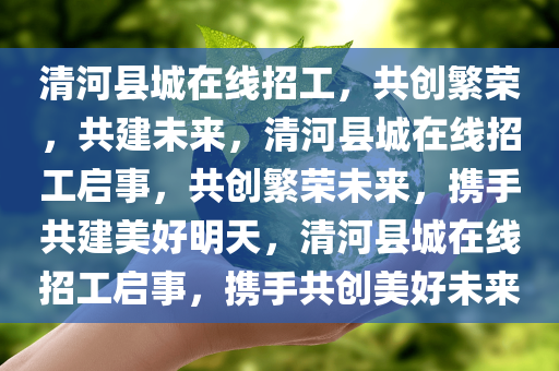 清河县城在线招工，共创繁荣，共建未来，清河县城在线招工启事，共创繁荣未来，携手共建美好明天，清河县城在线招工启事，携手共创美好未来