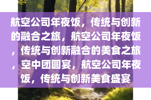 航空公司年夜饭，传统与创新的融合之旅，航空公司年夜饭，传统与创新融合的美食之旅，空中团圆宴，航空公司年夜饭，传统与创新美食盛宴