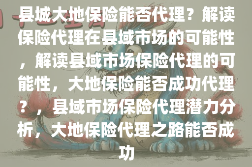 县城大地保险能否代理？解读保险代理在县域市场的可能性，解读县域市场保险代理的可能性，大地保险能否成功代理？，县域市场保险代理潜力分析，大地保险代理之路能否成功