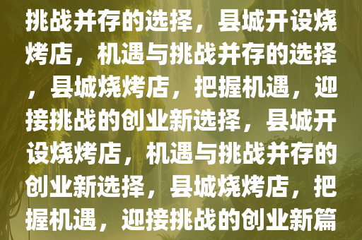 县城开烧烤店怎么样？机遇与挑战并存的选择，县城开设烧烤店，机遇与挑战并存的选择，县城烧烤店，把握机遇，迎接挑战的创业新选择，县城开设烧烤店，机遇与挑战并存的创业新选择，县城烧烤店，把握机遇，迎接挑战的创业新篇章